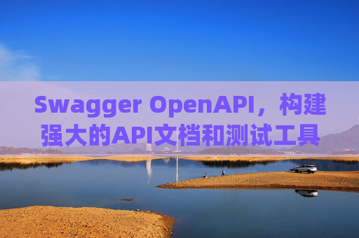 Swagger OpenAPI,构建强大的API文档和测试工具
