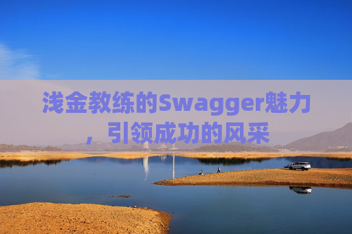 浅金教练的Swagger魅力,引领成功的风采 浅金教练的Swagger魅力,引领成功的风采